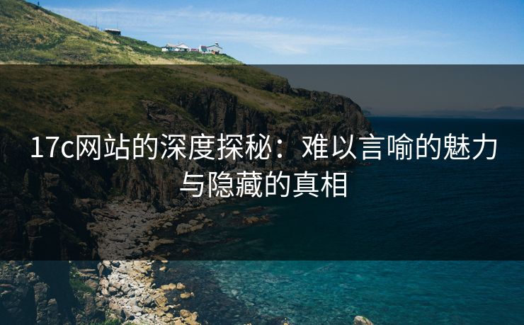 17c网站的深度探秘：难以言喻的魅力与隐藏的真相