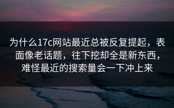 为什么17c网站最近总被反复提起，表面像老话题，往下挖却全是新东西，难怪最近的搜索量会一下冲上来