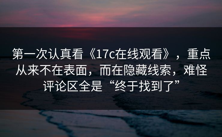 第一次认真看《17c在线观看》，重点从来不在表面，而在隐藏线索，难怪评论区全是“终于找到了”