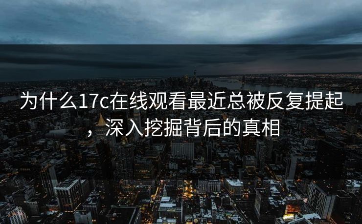 为什么17c在线观看最近总被反复提起，深入挖掘背后的真相
