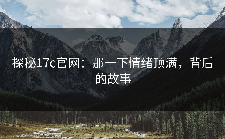 探秘17c官网：那一下情绪顶满，背后的故事
