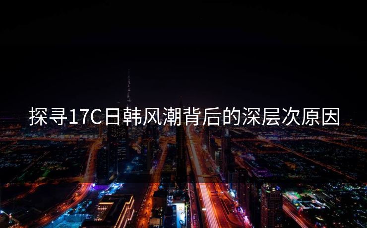 探寻17C日韩风潮背后的深层次原因