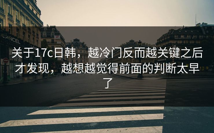 关于17c日韩，越冷门反而越关键之后才发现，越想越觉得前面的判断太早了