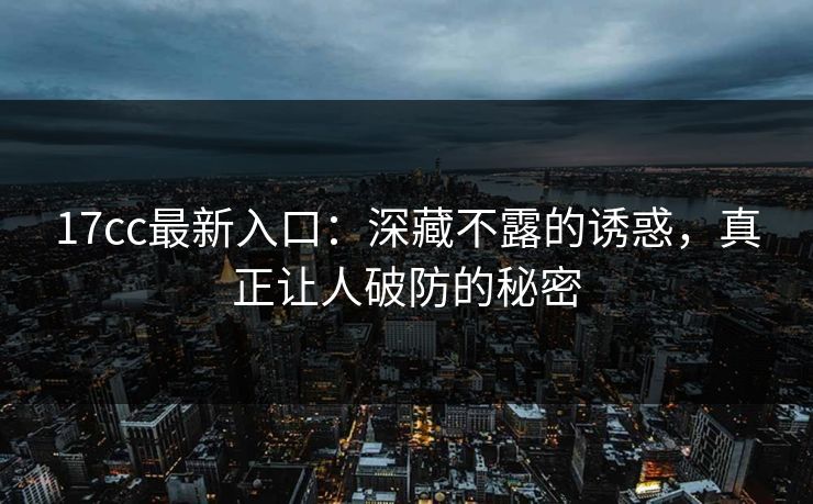 17cc最新入口：深藏不露的诱惑，真正让人破防的秘密