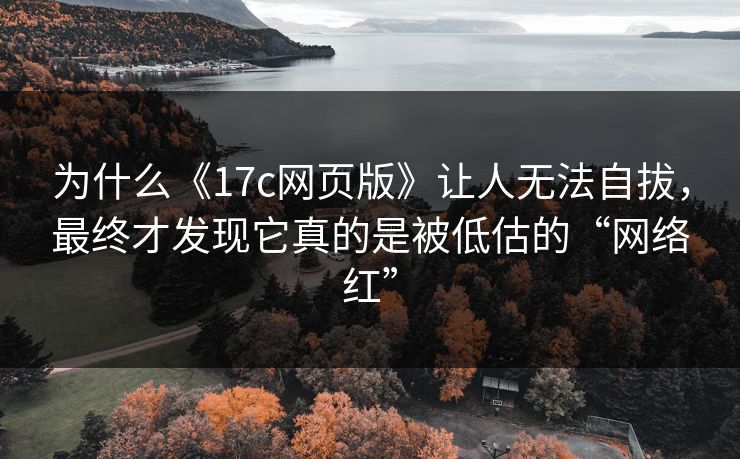 为什么《17c网页版》让人无法自拔，最终才发现它真的是被低估的“网络红”