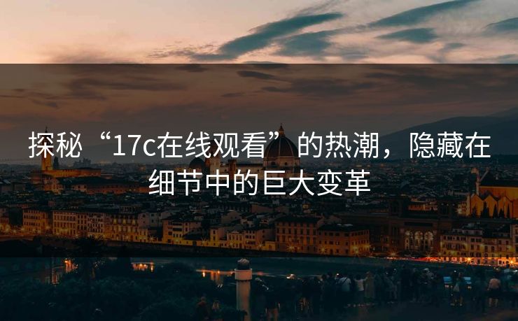 探秘“17c在线观看”的热潮，隐藏在细节中的巨大变革