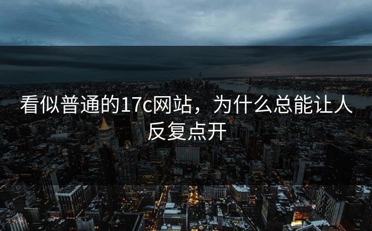 看似普通的17c网站，为什么总能让人反复点开