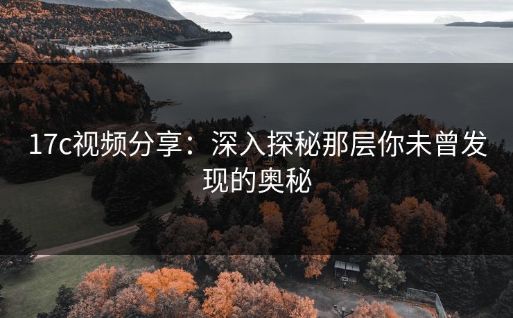 17c视频分享：深入探秘那层你未曾发现的奥秘