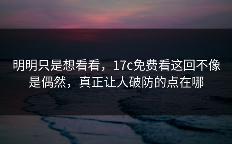 明明只是想看看，17c免费看这回不像是偶然，真正让人破防的点在哪
