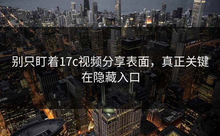 别只盯着17c视频分享表面，真正关键在隐藏入口
