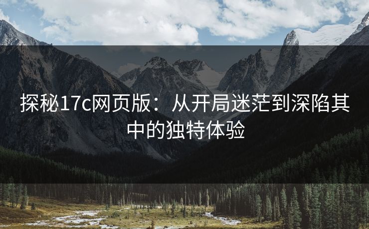 探秘17c网页版：从开局迷茫到深陷其中的独特体验