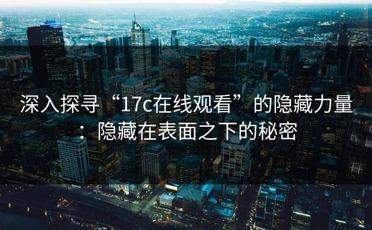 深入探寻“17c在线观看”的隐藏力量：隐藏在表面之下的秘密