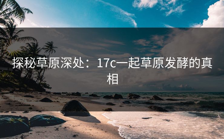 探秘草原深处：17c一起草原发酵的真相