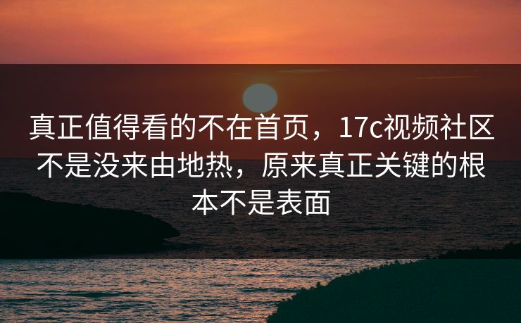 真正值得看的不在首页，17c视频社区不是没来由地热，原来真正关键的根本不是表面