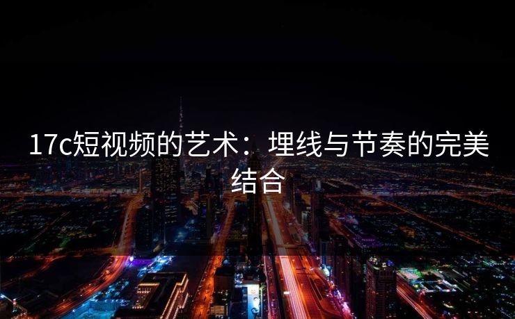 17c短视频的艺术：埋线与节奏的完美结合