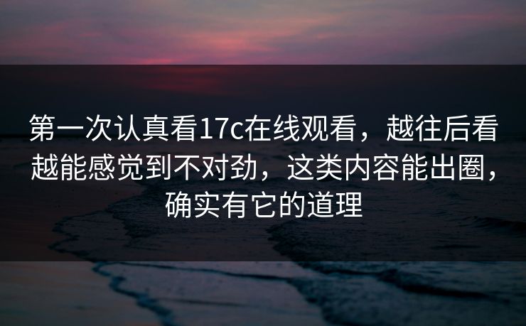 第一次认真看17c在线观看,越往后看越能感觉到不对劲,这类内容能出圈,确实有它的道理 第一次认真看17c在线观看,越往后看越能感觉到不对劲,这类内容能出圈,确实有它的道理