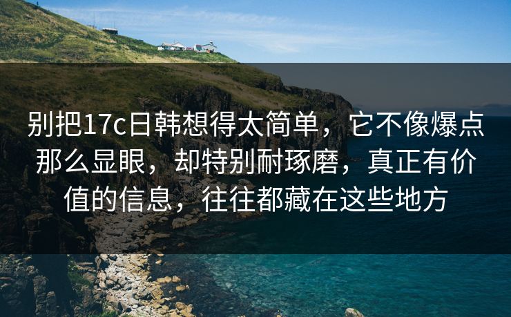 别把17c日韩想得太简单，它不像爆点那么显眼，却特别耐琢磨，真正有价值的信息，往往都藏在这些地方
