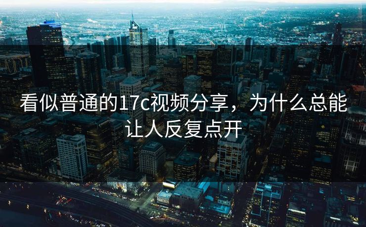 看似普通的17c视频分享，为什么总能让人反复点开