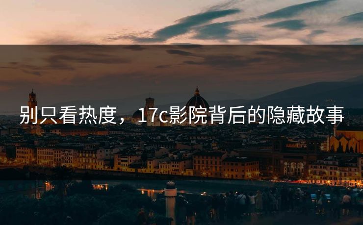 别只看热度,17c影院背后的隐藏故事 别只看热度,17c影院背后的隐藏故事