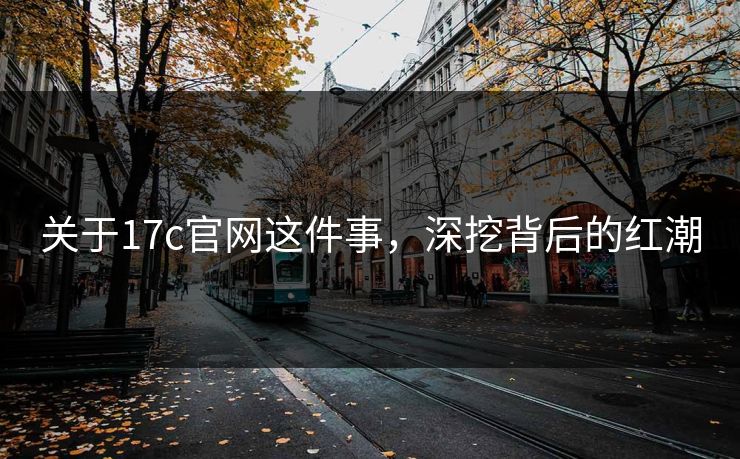 关于17c官网这件事，深挖背后的红潮