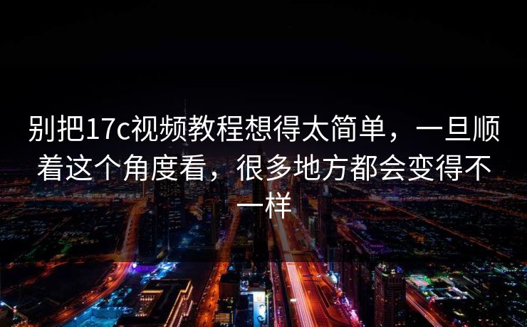别把17c视频教程想得太简单，一旦顺着这个角度看，很多地方都会变得不一样