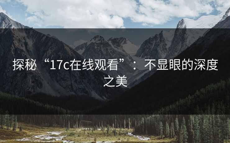 探秘“17c在线观看”：不显眼的深度之美