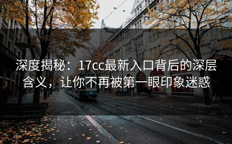 深度揭秘：17cc最新入口背后的深层含义，让你不再被第一眼印象迷惑
