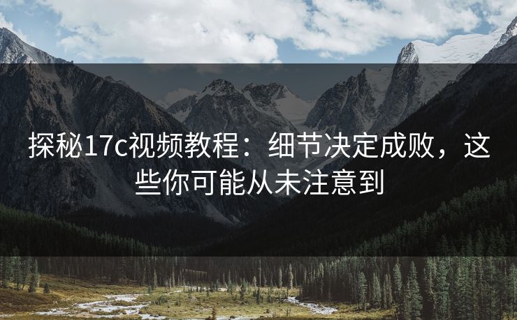 探秘17c视频教程：细节决定成败，这些你可能从未注意到