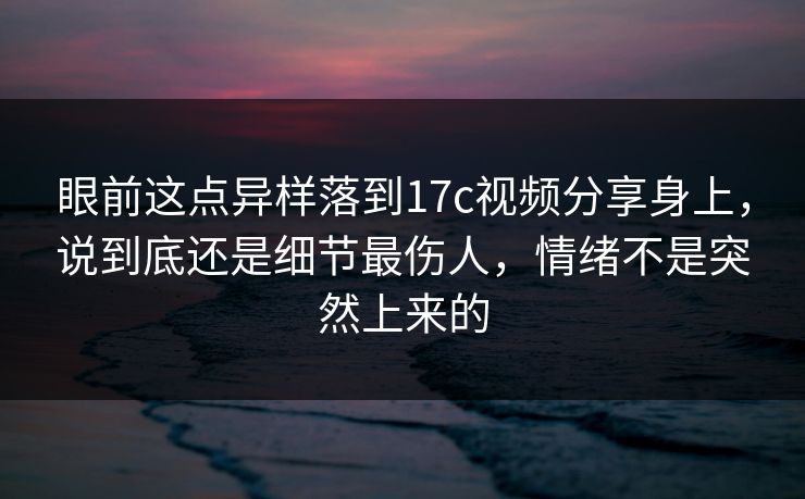 眼前这点异样落到17c视频分享身上，说到底还是细节最伤人，情绪不是突然上来的