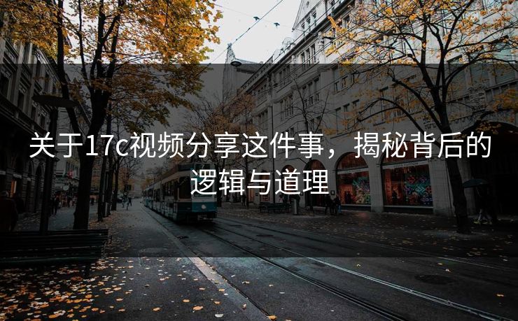 关于17c视频分享这件事，揭秘背后的逻辑与道理