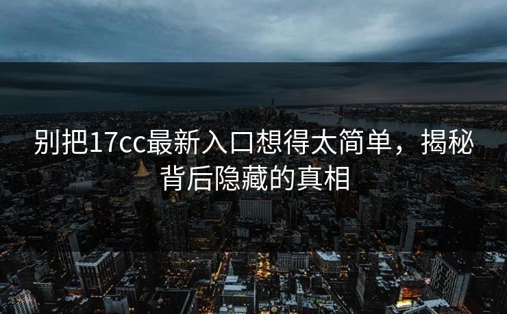 别把17cc最新入口想得太简单,揭秘背后隐藏的真相 别把17cc最新入口想得太简单,揭秘背后隐藏的真相