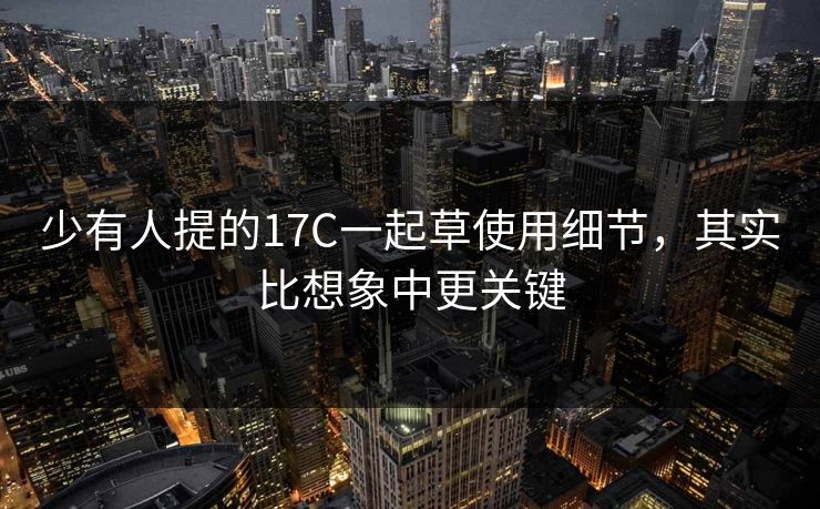 少有人提的17C一起草使用细节,其实比想象中更关键 少有人提的17C一起草使用细节,其实比想象中更关键