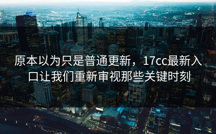 原本以为只是普通更新，17cc最新入口让我们重新审视那些关键时刻