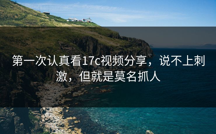 第一次认真看17c视频分享，说不上刺激，但就是莫名抓人