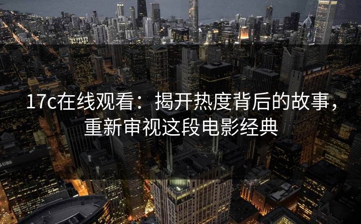 17c在线观看：揭开热度背后的故事，重新审视这段电影经典
