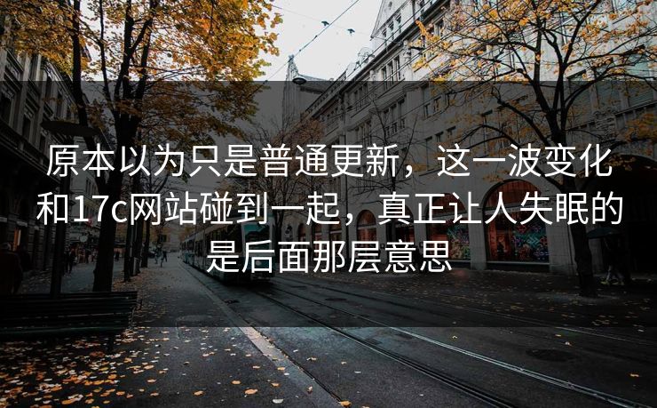 原本以为只是普通更新,这一波变化和17c网站碰到一起,真正让人失眠的是后面那层意思 原本以为只是普通更新,这一波变化和17c网站碰到一起,真正让人失眠的是后面那层意思