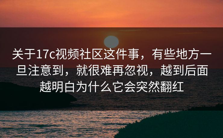 关于17c视频社区这件事,有些地方一旦注意到,就很难再忽视,越到后面越明白为什么它会突然翻红 关于17c视频社区这件事,有些地方一旦注意到,就很难再忽视,越到后面越明白为什么它会突然翻红