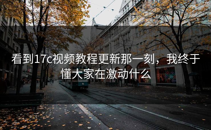 看到17c视频教程更新那一刻，我终于懂大家在激动什么