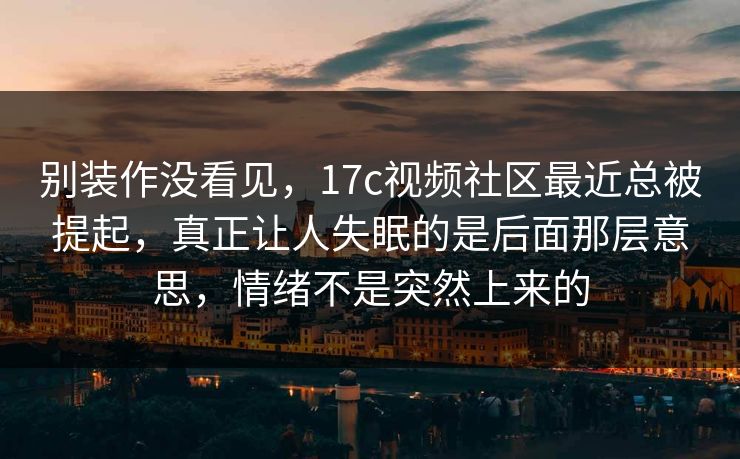 别装作没看见,17c视频社区最近总被提起,真正让人失眠的是后面那层意思,情绪不是突然上来的 别装作没看见,17c视频社区最近总被提起,真正让人失眠的是后面那层意思,情绪不是突然上来的