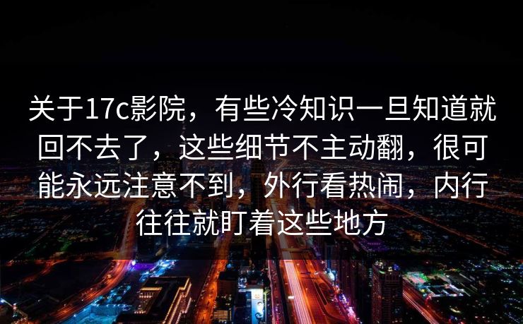 关于17c影院，有些冷知识一旦知道就回不去了，这些细节不主动翻，很可能永远注意不到，外行看热闹，内行往往就盯着这些地方