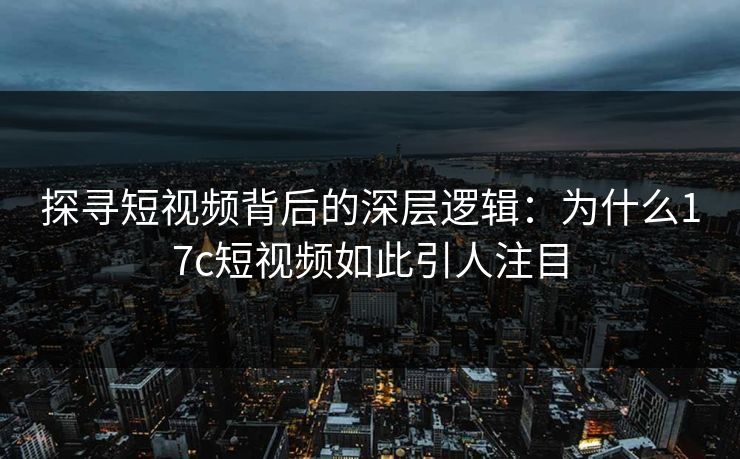 探寻短视频背后的深层逻辑：为什么17c短视频如此引人注目