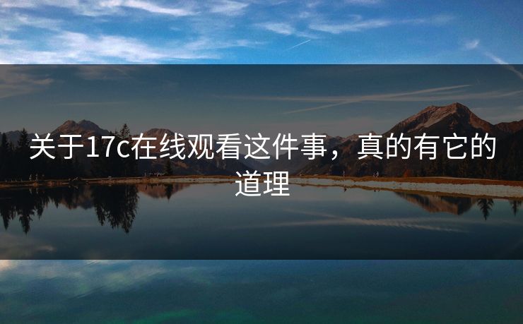 关于17c在线观看这件事,真的有它的道理 关于17c在线观看这件事,真的有它的道理