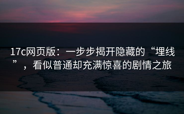 17c网页版：一步步揭开隐藏的“埋线”，看似普通却充满惊喜的剧情之旅