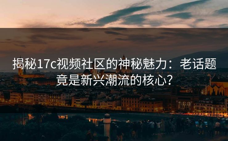 揭秘17c视频社区的神秘魅力:老话题竟是新兴潮流的核心? 揭秘17c视频社区的神秘魅力:老话题竟是新兴潮流的核心?