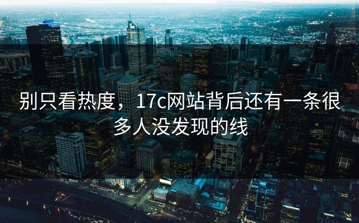 别只看热度,17c网站背后还有一条很多人没发现的线 别只看热度,17c网站背后还有一条很多人没发现的线