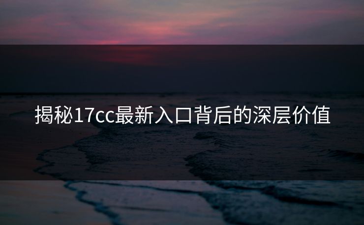 揭秘17cc最新入口背后的深层价值 揭秘17cc最新入口背后的深层价值