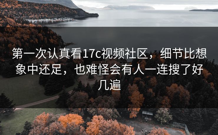 第一次认真看17c视频社区,细节比想象中还足,也难怪会有人一连搜了好几遍 第一次认真看17c视频社区,细节比想象中还足,也难怪会有人一连搜了好几遍