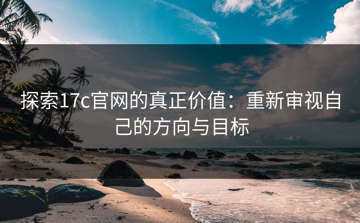 探索17c官网的真正价值:重新审视自己的方向与目标 探索17c官网的真正价值:重新审视自己的方向与目标