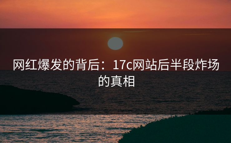 网红爆发的背后：17c网站后半段炸场的真相