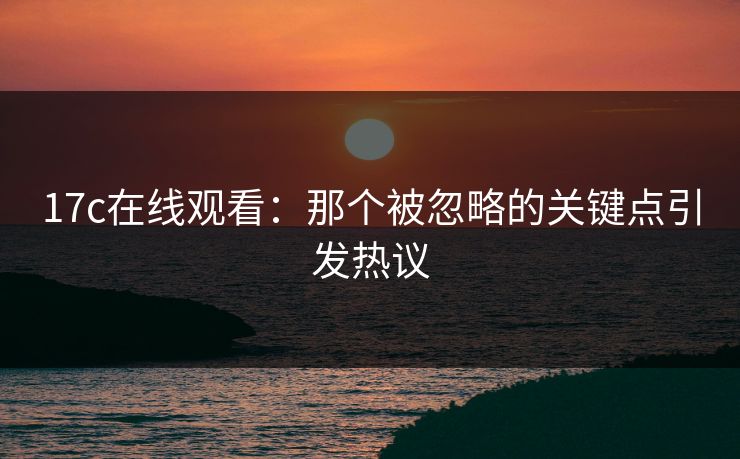 17c在线观看：那个被忽略的关键点引发热议